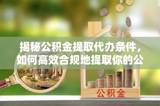 台湾揭秘公积金提取代办条件，如何高效合规地提取你的公积金
