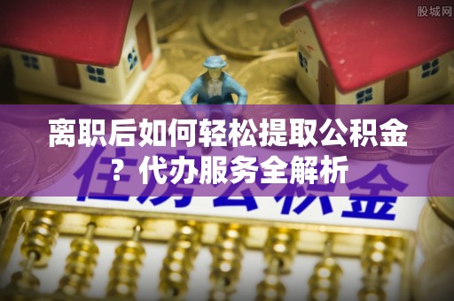台湾离职后如何轻松提取公积金？代办服务全解析