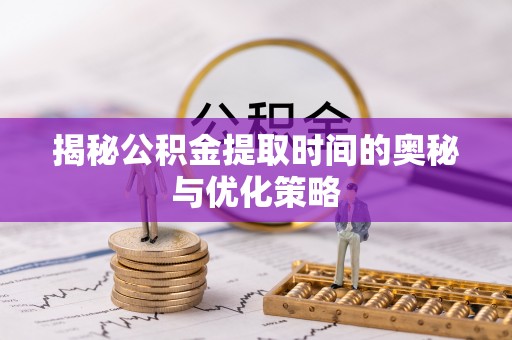 台湾揭秘公积金提取时间的奥秘与优化策略