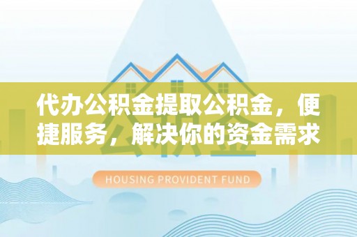台湾代办公积金提取公积金，便捷服务，解决你的资金需求