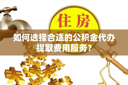 台湾如何选择合适的公积金代办提取费用服务？