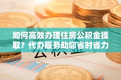台湾如何高效办理住房公积金提取？代办服务助您省时省力