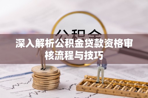 台湾深入解析公积金贷款资格审核流程与技巧