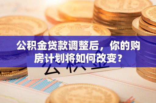 台湾公积金贷款调整后，你的购房计划将如何改变？