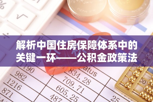 台湾解析中国住房保障体系中的关键一环——公积金政策法规的演变与影响