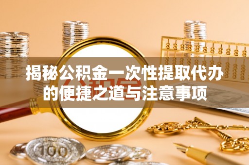 台湾揭秘公积金一次性提取代办的便捷之道与注意事项