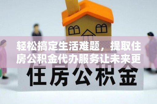 台湾轻松搞定生活难题，提取住房公积金代办服务让未来更安心