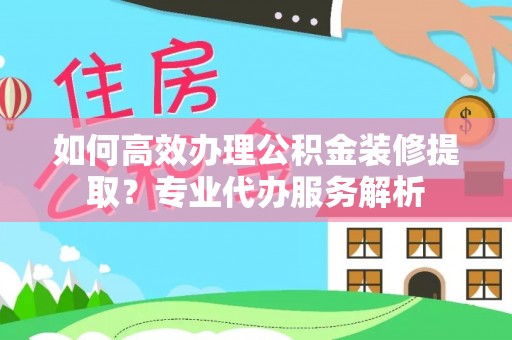 台湾如何高效办理公积金装修提取？专业代办服务解析