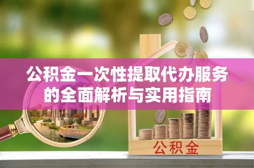 台湾公积金一次性提取代办服务的全面解析与实用指南