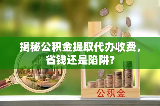 台湾揭秘公积金提取代办收费，省钱还是陷阱？