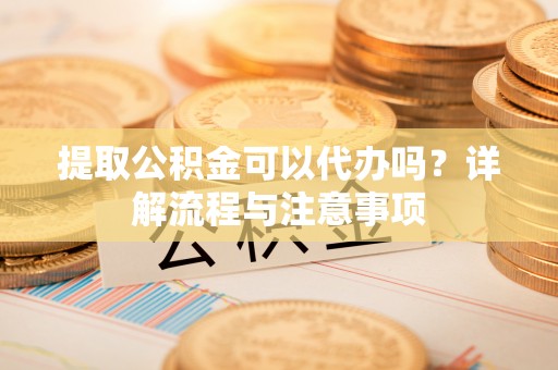 台湾提取公积金可以代办吗？详解流程与注意事项