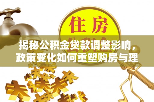 台湾揭秘公积金贷款调整影响，政策变化如何重塑购房与理财规划