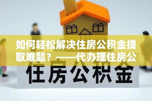 台湾如何轻松解决住房公积金提取难题？——代办理住房公积金提取服务解析