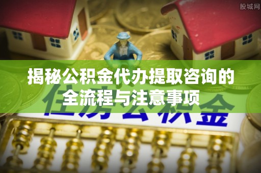 台湾揭秘公积金代办提取咨询的全流程与注意事项