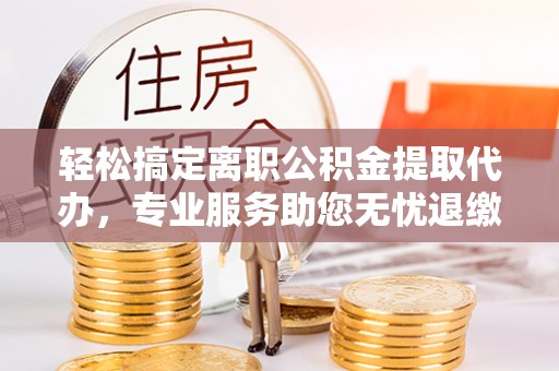 台湾轻松搞定离职公积金提取代办，专业服务助您无忧退缴