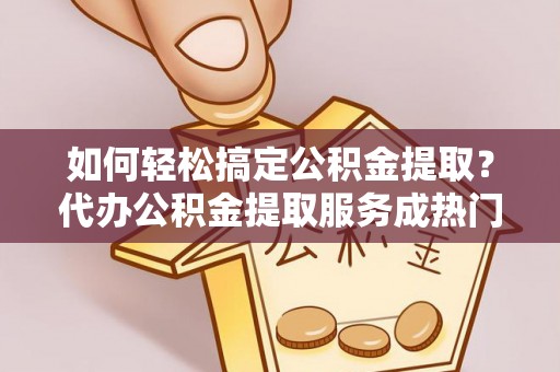 台湾如何轻松搞定公积金提取？代办公积金提取服务成热门选择