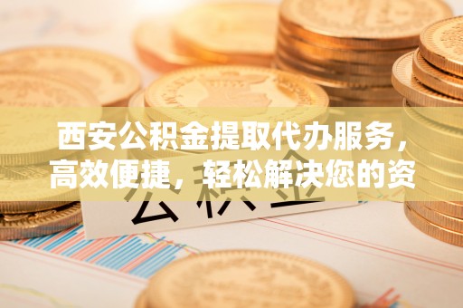 台湾西安公积金提取代办服务，高效便捷，轻松解决您的资金需求