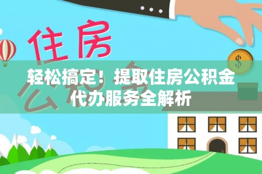 台湾轻松搞定！提取住房公积金代办服务全解析