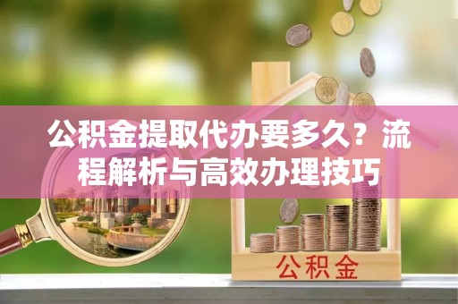 台湾公积金提取代办要多久？流程解析与高效办理技巧