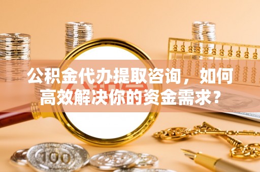台湾公积金代办提取咨询，如何高效解决你的资金需求？