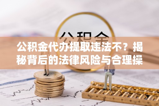 台湾公积金代办提取违法不？揭秘背后的法律风险与合理操作
