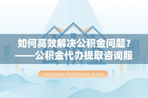 台湾如何高效解决公积金问题？——公积金代办提取咨询服务指南