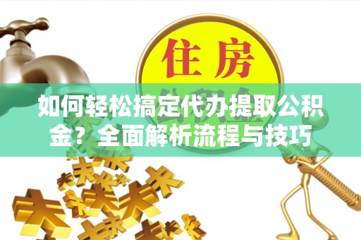 台湾如何轻松搞定代办提取公积金？全面解析流程与技巧