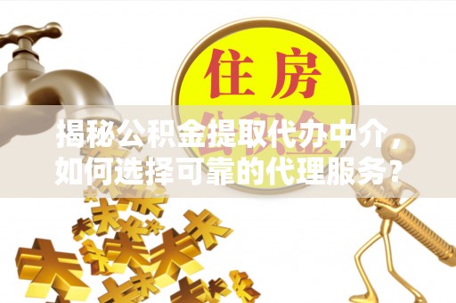 台湾揭秘公积金提取代办中介，如何选择可靠的代理服务？
