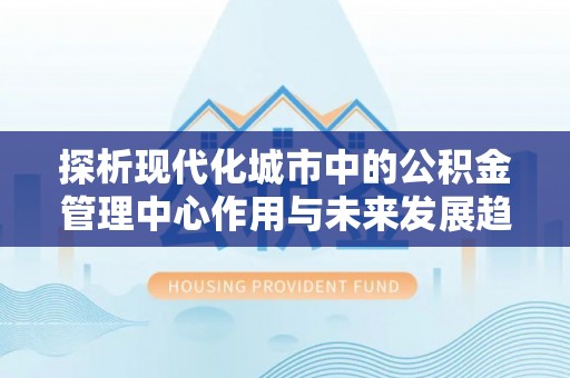 台湾探析现代化城市中的公积金管理中心作用与未来发展趋势