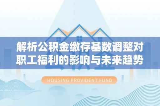 台湾解析公积金缴存基数调整对职工福利的影响与未来趋势