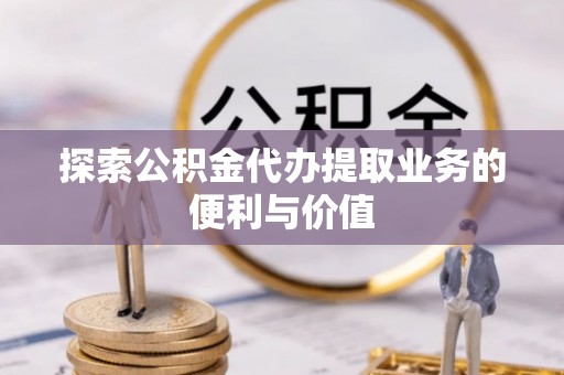 台湾探索公积金代办提取业务的便利与价值