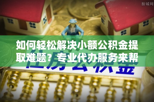 台湾如何轻松解决小额公积金提取难题？专业代办服务来帮忙