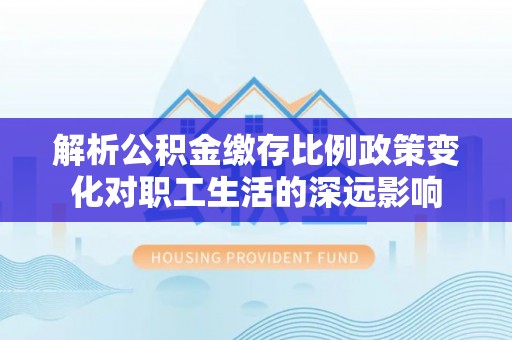 台湾解析公积金缴存比例政策变化对职工生活的深远影响