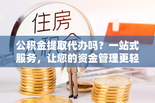 台湾公积金提取代办吗？一站式服务，让您的资金管理更轻松