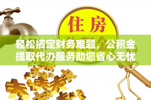 台湾轻松搞定财务难题，公积金提取代办服务助您省心无忧