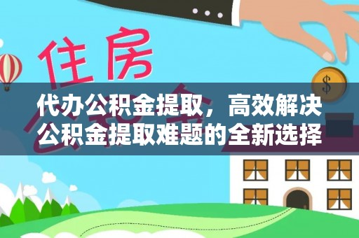 台湾代办公积金提取，高效解决公积金提取难题的全新选择