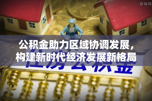 台湾公积金助力区域协调发展，构建新时代经济发展新格局