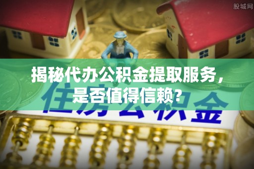 台湾揭秘代办公积金提取服务，是否值得信赖？