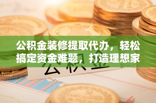 台湾公积金装修提取代办，轻松搞定资金难题，打造理想家居