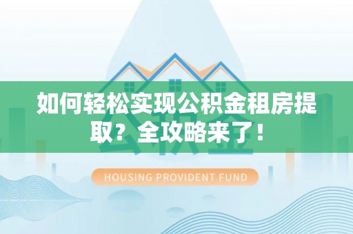 台湾如何轻松实现公积金租房提取？全攻略来了！