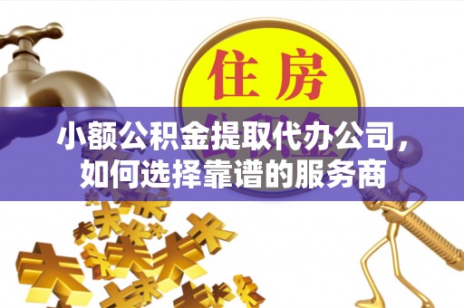 台湾小额公积金提取代办公司，如何选择靠谱的服务商