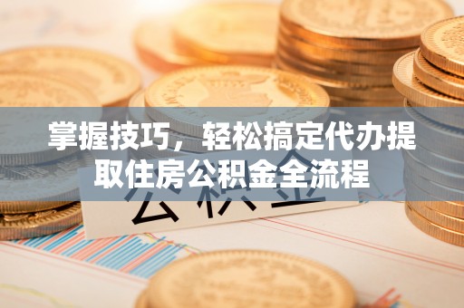 台湾掌握技巧，轻松搞定代办提取住房公积金全流程