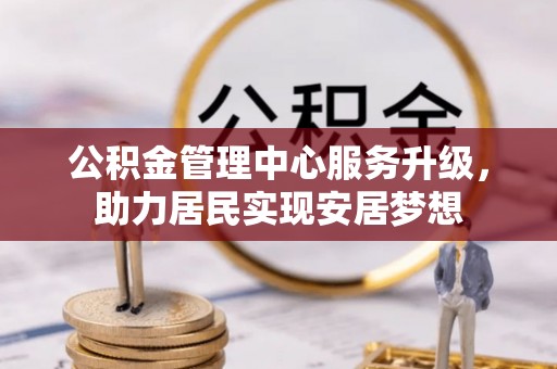 台湾公积金管理中心服务升级，助力居民实现安居梦想