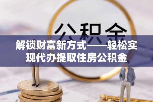 台湾解锁财富新方式——轻松实现代办提取住房公积金