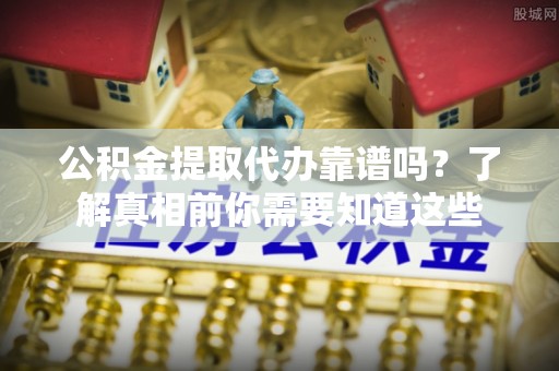 台湾公积金提取代办靠谱吗？了解真相前你需要知道这些