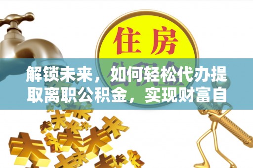 台湾解锁未来，如何轻松代办提取离职公积金，实现财富自由的第一步