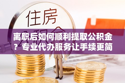 台湾离职后如何顺利提取公积金？专业代办服务让手续更简单