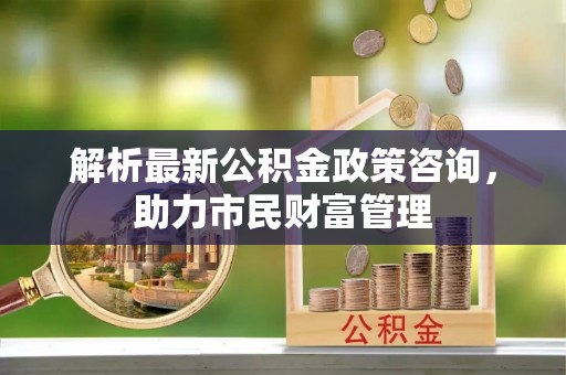 台湾解析最新公积金政策咨询，助力市民财富管理