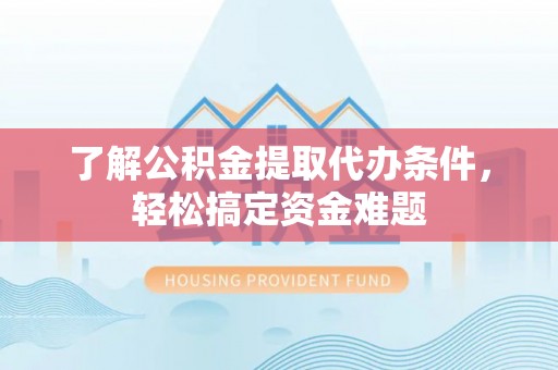台湾了解公积金提取代办条件，轻松搞定资金难题