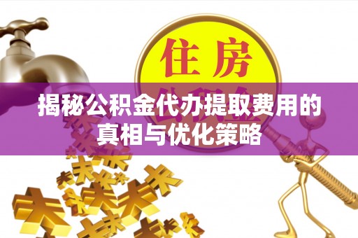 台湾揭秘公积金代办提取费用的真相与优化策略